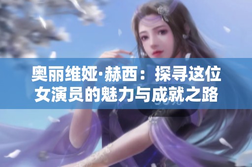奥丽维娅·赫西：探寻这位女演员的魅力与成就之路