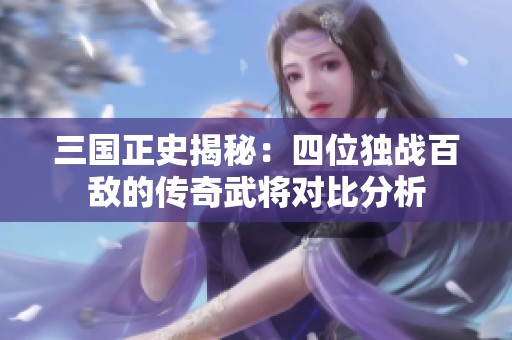 三国正史揭秘：四位独战百敌的传奇武将对比分析