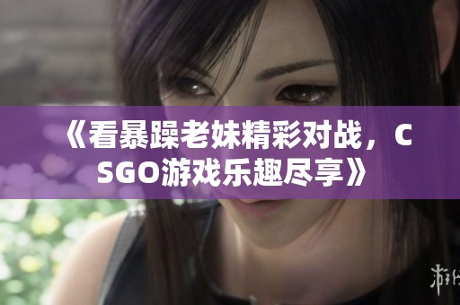 《看暴躁老妹精彩对战，CSGO游戏乐趣尽享》