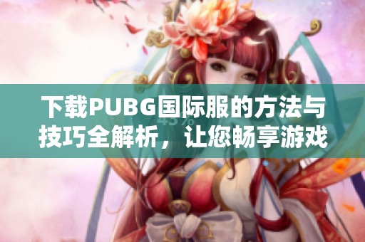 下载PUBG国际服的方法与技巧全解析，让您畅享游戏乐趣