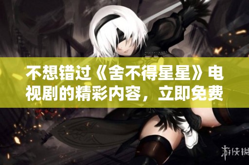 不想错过《舍不得星星》电视剧的精彩内容，立即免费观看攻略！