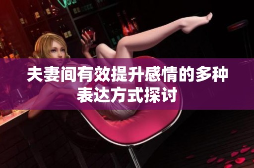 夫妻间有效提升感情的多种表达方式探讨
