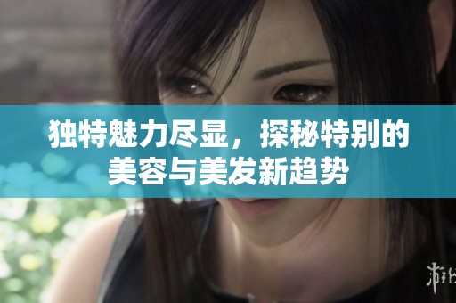 独特魅力尽显，探秘特别的美容与美发新趋势
