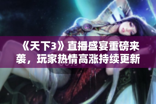 《天下3》直播盛宴重磅来袭，玩家热情高涨持续更新中