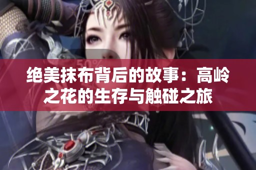 绝美抹布背后的故事：高岭之花的生存与触碰之旅