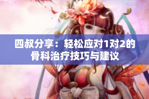 四叔分享：轻松应对1对2的骨科治疗技巧与建议