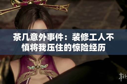 茶几意外事件：装修工人不慎将我压住的惊险经历
