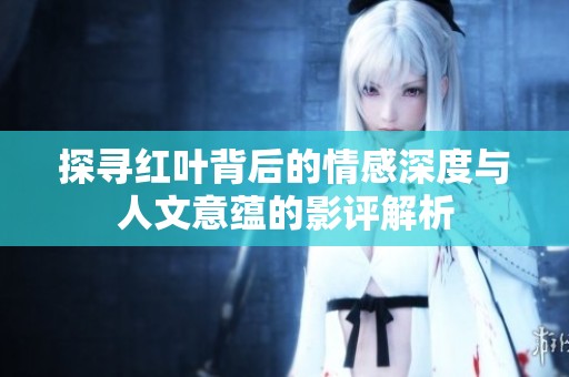 探寻红叶背后的情感深度与人文意蕴的影评解析