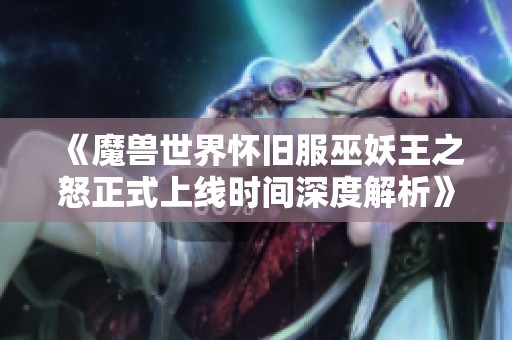 《魔兽世界怀旧服巫妖王之怒正式上线时间深度解析》
