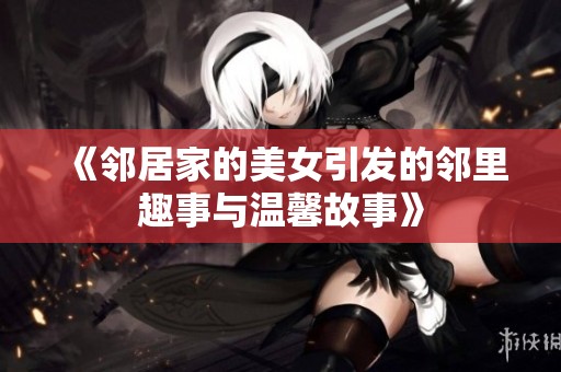 《邻居家的美女引发的邻里趣事与温馨故事》