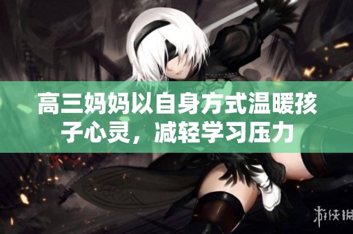 高三妈妈以自身方式温暖孩子心灵，减轻学习压力