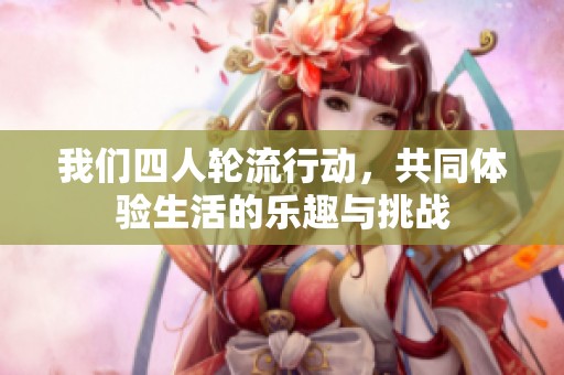 我们四人轮流行动，共同体验生活的乐趣与挑战
