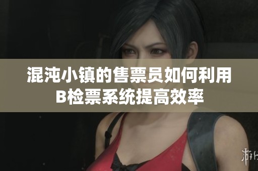 混沌小镇的售票员如何利用B检票系统提高效率