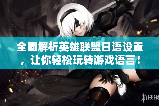 全面解析英雄联盟日语设置，让你轻松玩转游戏语言！