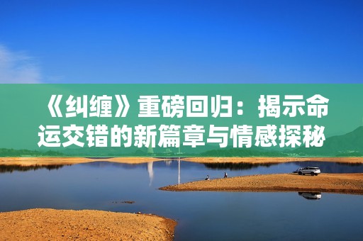 《纠缠》重磅回归：揭示命运交错的新篇章与情感探秘