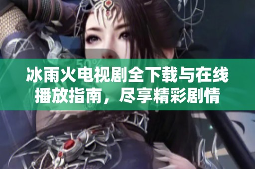 冰雨火电视剧全下载与在线播放指南，尽享精彩剧情