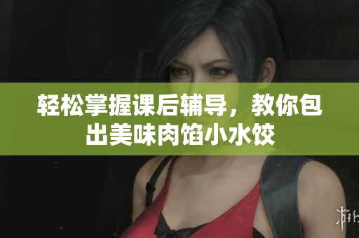 轻松掌握课后辅导，教你包出美味肉馅小水饺
