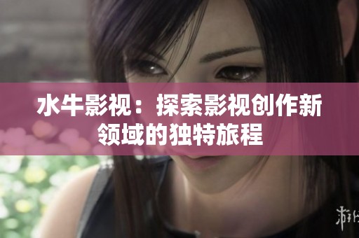 水牛影视：探索影视创作新领域的独特旅程