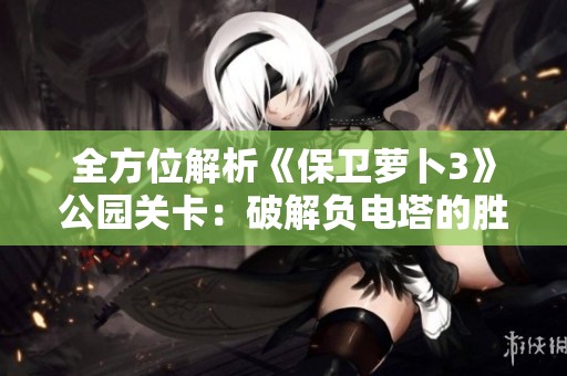 全方位解析《保卫萝卜3》公园关卡：破解负电塔的胜利之道