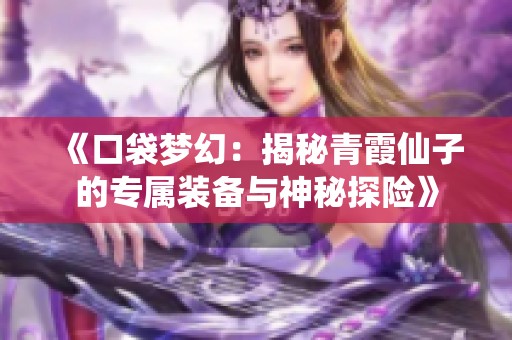 《口袋梦幻：揭秘青霞仙子的专属装备与神秘探险》