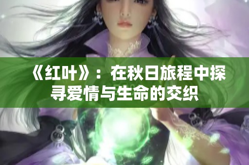 《红叶》：在秋日旅程中探寻爱情与生命的交织