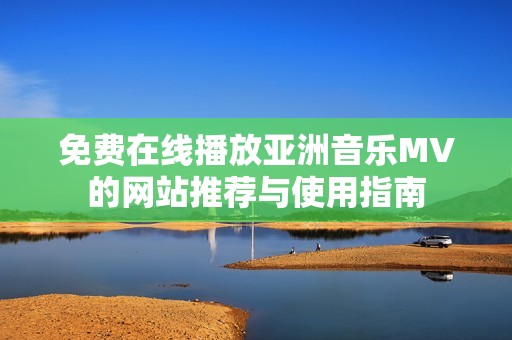 免费在线播放亚洲音乐MV的网站推荐与使用指南