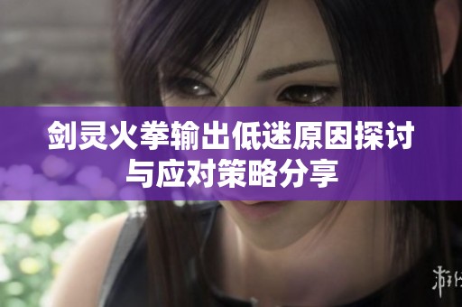 剑灵火拳输出低迷原因探讨与应对策略分享