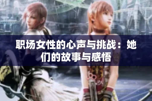 职场女性的心声与挑战：她们的故事与感悟