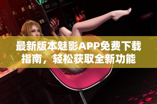 最新版本魅影APP免费下载指南，轻松获取全新功能