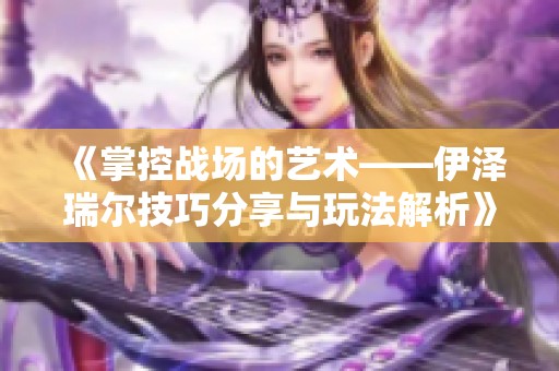《掌控战场的艺术——伊泽瑞尔技巧分享与玩法解析》