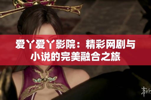 爱丫爱丫影院：精彩网剧与小说的完美融合之旅