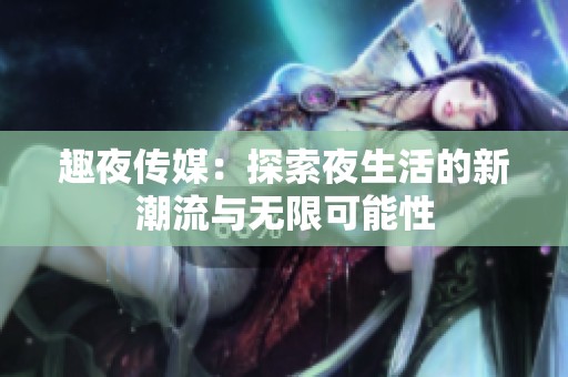 趣夜传媒：探索夜生活的新潮流与无限可能性