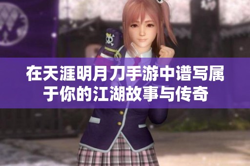 在天涯明月刀手游中谱写属于你的江湖故事与传奇