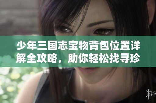 少年三国志宝物背包位置详解全攻略，助你轻松找寻珍藏