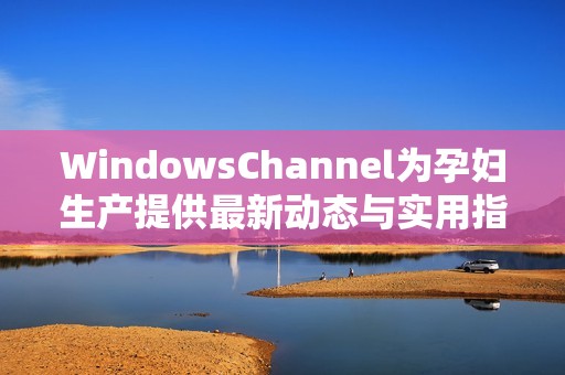 WindowsChannel为孕妇生产提供最新动态与实用指南