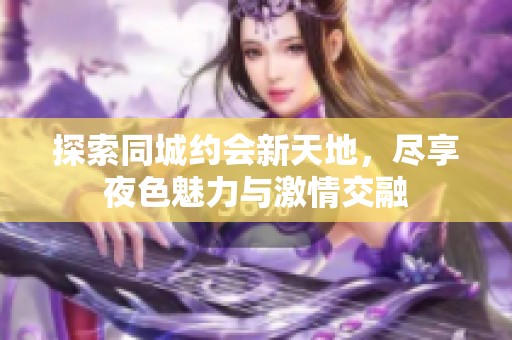 探索同城约会新天地，尽享夜色魅力与激情交融