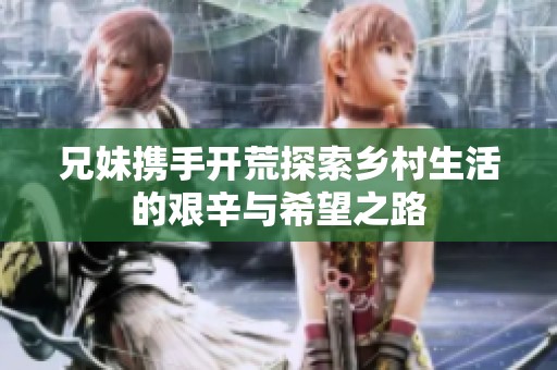 兄妹携手开荒探索乡村生活的艰辛与希望之路