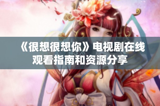 《很想很想你》电视剧在线观看指南和资源分享