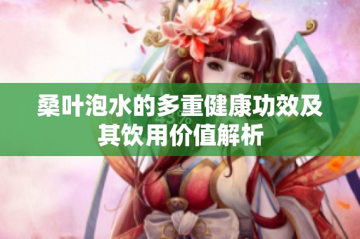 桑叶泡水的多重健康功效及其饮用价值解析