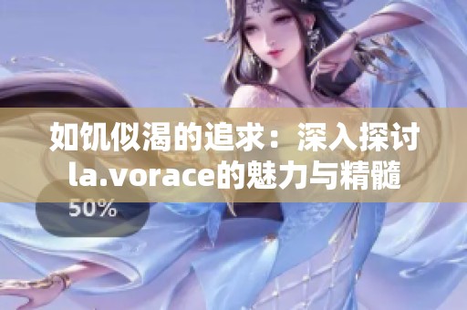如饥似渴的追求：深入探讨la.vorace的魅力与精髓