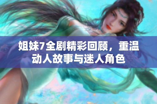 姐妹7全剧精彩回顾，重温动人故事与迷人角色