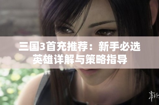 三国3首充推荐：新手必选英雄详解与策略指导