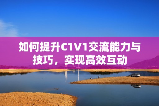如何提升C1V1交流能力与技巧，实现高效互动