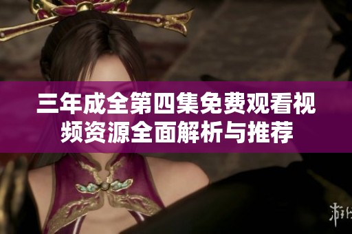 三年成全第四集免费观看视频资源全面解析与推荐