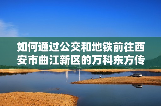 如何通过公交和地铁前往西安市曲江新区的万科东方传奇1