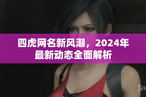 四虎网名新风潮，2024年最新动态全面解析