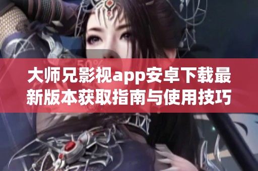 大师兄影视app安卓下载最新版本获取指南与使用技巧