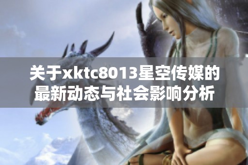 关于xktc8013星空传媒的最新动态与社会影响分析