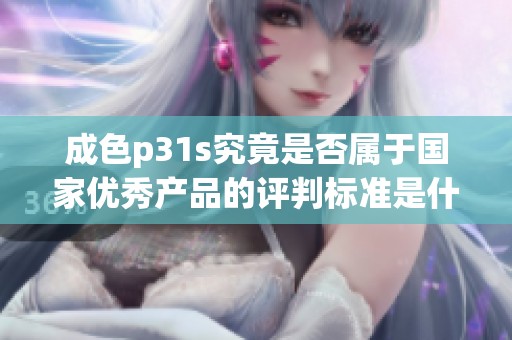 成色p31s究竟是否属于国家优秀产品的评判标准是什么