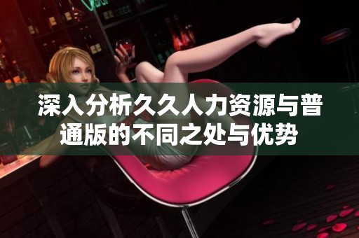 深入分析久久人力资源与普通版的不同之处与优势